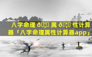 八字命理 🦊 属 🦋 性计算器「八字命理属性计算器app」